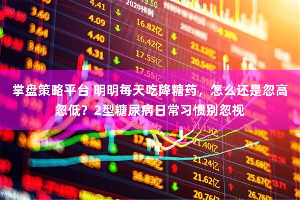 掌盘策略平台 明明每天吃降糖药，怎么还是忽高忽低？2型糖尿病日常习惯别忽视